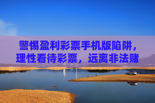 警惕盈利彩票手机版陷阱，理性看待彩票，远离非法赌博，警惕盈利彩票手机版陷阱，远离非法赌博