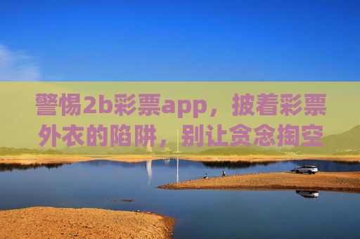 警惕2b彩票app，披着彩票外衣的陷阱，别让贪念掏空你的钱包，警惕2b彩票app，披着彩票外衣的陷阱，别让贪念掏空钱包
