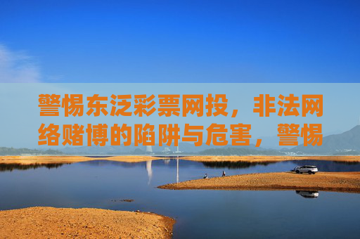 警惕东泛彩票网投，非法网络赌博的陷阱与危害，警惕东泛彩票网投，非法网络赌博的陷阱与危害
