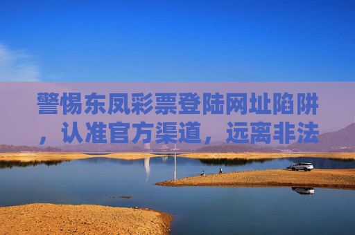 警惕东凤彩票登陆网址陷阱，认准官方渠道，远离非法彩票，警惕东凤彩票登陆网址陷阱，认准官方渠道远离非法彩票