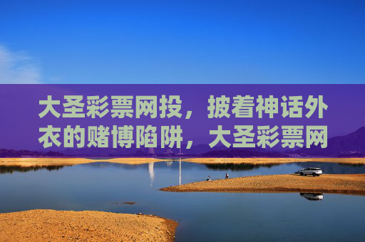 大圣彩票网投，披着神话外衣的赌博陷阱，大圣彩票网投，披神话外衣的赌博陷阱