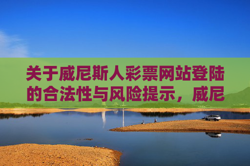 关于威尼斯人彩票网站登陆的合法性与风险提示，威尼斯人彩票网站登陆合法性及风险提示