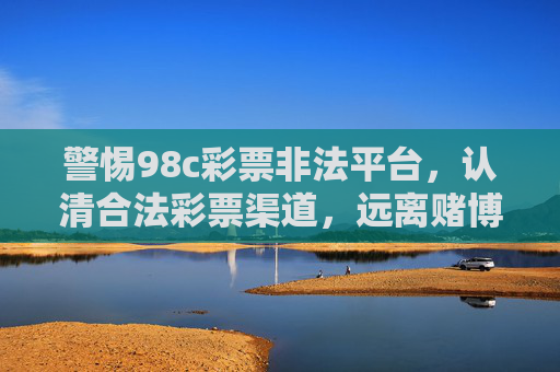 警惕98c彩票非法平台，认清合法彩票渠道，远离赌博陷阱，警惕98c彩票非法平台 认清合法渠道远离赌博陷阱