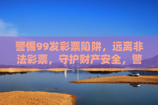 警惕99发彩票陷阱，远离非法彩票，守护财产安全，警惕99发彩票陷阱，远离非法彩票守护财产安全