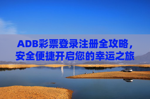 ADB彩票登录注册全攻略，安全便捷开启您的幸运之旅，ADB彩票登录注册全攻略，安全便捷开启幸运之旅