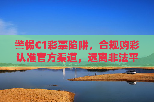 警惕C1彩票陷阱，合规购彩认准官方渠道，远离非法平台风险，警惕C1彩票陷阱，认准官方渠道远离非法平台风险