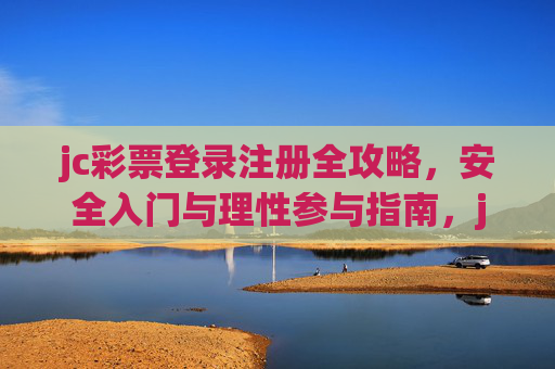 jc彩票登录注册全攻略，安全入门与理性参与指南，jc彩票登录注册全攻略，安全入门与理性参与指南