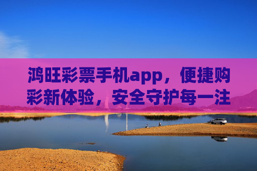 鸿旺彩票手机app，便捷购彩新体验，安全守护每一注，鸿旺彩票手机app，便捷购彩新体验，安全守护每一注