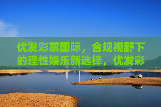 优发彩票国际，合规视野下的理性娱乐新选择，优发彩票国际，合规视野下的理性娱乐新选择
