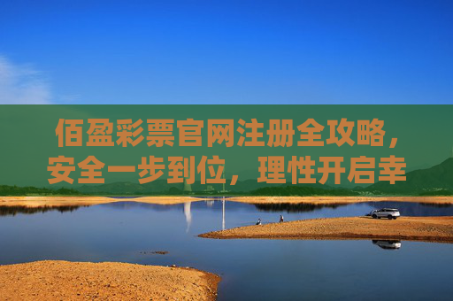 佰盈彩票官网注册全攻略，安全一步到位，理性开启幸运之旅，佰盈彩票官网注册全攻略，安全理性一步到位，开启幸运之旅