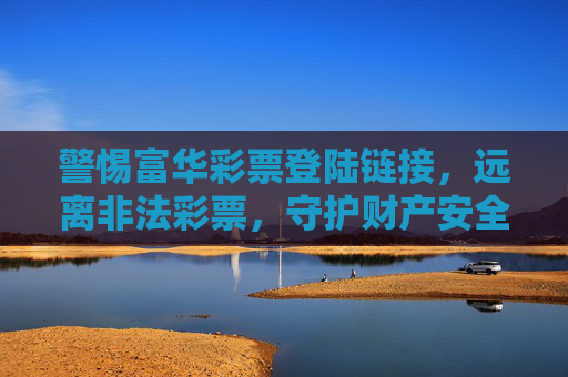 警惕富华彩票登陆链接，远离非法彩票，守护财产安全，警惕富华彩票非法登陆链接，守护财产安全