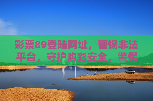 彩票89登陆网址，警惕非法平台，守护购彩安全，警惕彩票89非法登陆网址，守护购彩安全