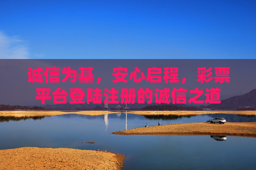 诚信为基，安心启程，彩票平台登陆注册的诚信之道