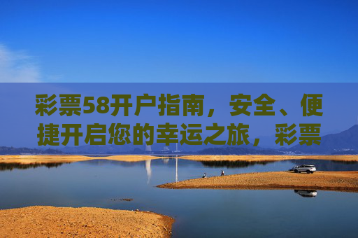 彩票58开户指南，安全、便捷开启您的幸运之旅，彩票58安全便捷开户指南，开启幸运之旅