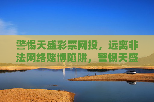 警惕天盛彩票网投，远离非法网络赌博陷阱，警惕天盛彩票网投，远离非法网络赌博陷阱