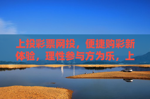 上投彩票网投，便捷购彩新体验，理性参与方为乐，上投彩票，便捷购彩，理性方乐