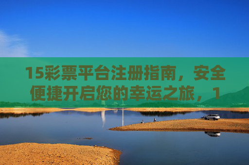 15彩票平台注册指南，安全便捷开启您的幸运之旅，15彩票平台注册指南，安全便捷开启幸运之旅