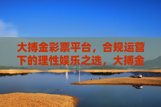 大搏金彩票平台，合规运营下的理性娱乐之选，大搏金彩票，合规运营下的理性娱乐之选
