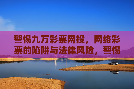 警惕九万彩票网投，网络彩票的陷阱与法律风险，警惕九万彩票网投，网络彩票的陷阱与法律风险