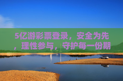 5亿游彩票登录，安全为先，理性参与，守护每一份期待，5亿游彩票登录，安全为先，理性守护期待