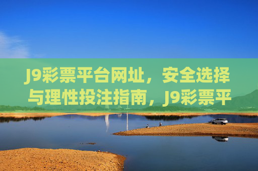 J9彩票平台网址，安全选择与理性投注指南，J9彩票平台网址安全选择与理性投注指南