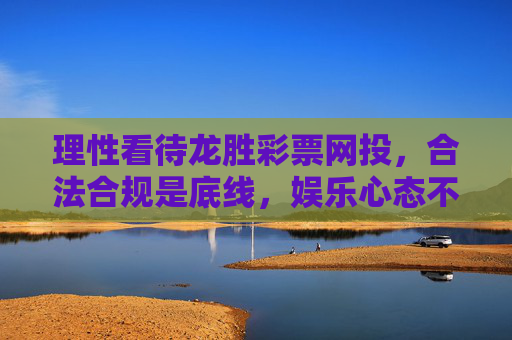 理性看待龙胜彩票网投，合法合规是底线，娱乐心态不可少，理性看待龙胜彩票网投，合法合规守底线，娱乐心态不可少