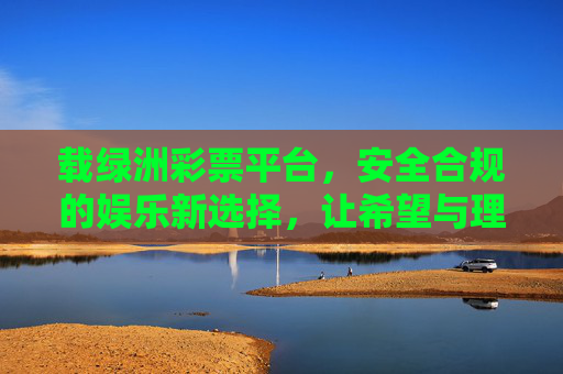 载绿洲彩票平台，安全合规的娱乐新选择，让希望与理性同行，载绿洲彩票平台，安全合规的理性娱乐新选择