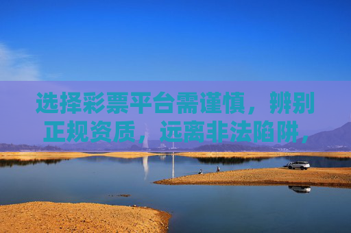 选择彩票平台需谨慎，辨别正规资质，远离非法陷阱，彩票平台选择需谨慎，辨别正规资质，远离非法陷阱