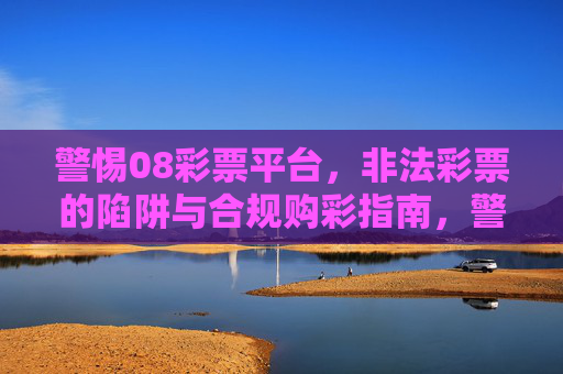 警惕08彩票平台，非法彩票的陷阱与合规购彩指南，警惕08彩票平台，非法彩票陷阱与合规购彩指南
