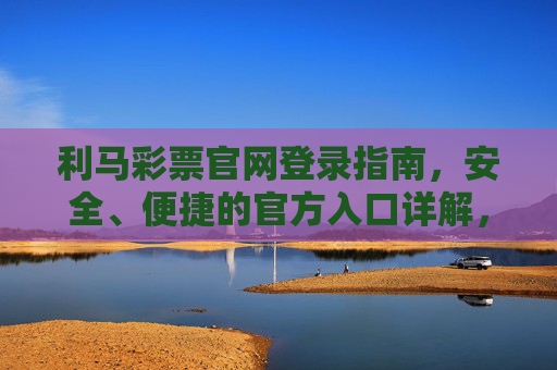 利马彩票官网登录指南，安全、便捷的官方入口详解，利马彩票官网登录指南，安全便捷官方入口详解