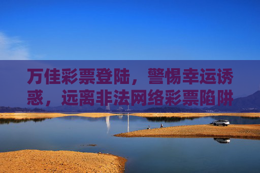 万佳彩票登陆，警惕幸运诱惑，远离非法网络彩票陷阱，警惕万佳彩票登陆诱惑，远离非法网络彩票陷阱