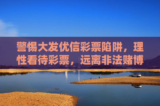 警惕大发优信彩票陷阱，理性看待彩票，远离非法赌博，警惕大发优信彩票陷阱，理性看待远离非法赌博