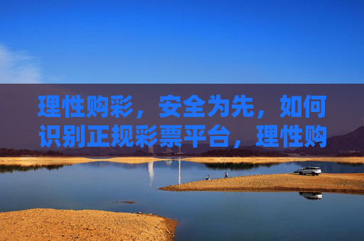 理性购彩,安全为先,如何识别正规彩票平台,理性购彩 安全为先,识别正规彩票平台指南 理性购彩,安全为先,如何识别正规彩票平台,理性购彩 安全为先,识别正规彩票平台指南
