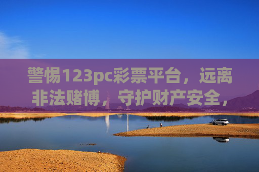 警惕123pc彩票平台，远离非法赌博，守护财产安全，警惕123pc彩票平台，远离非法赌博，守护财产安全