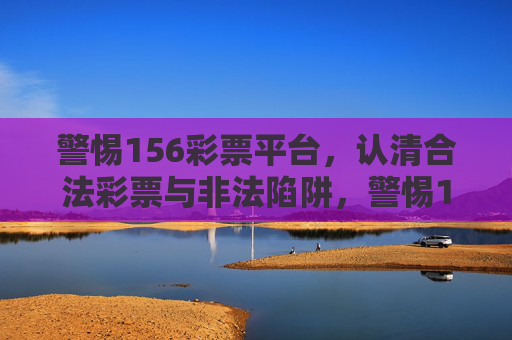 警惕156彩票平台,认清合法彩票与非法陷阱,警惕156彩票平台,认清合法彩票与非法陷阱 警惕156彩票平台,认清合法彩票与非法陷阱,警惕156彩票平台,认清合法彩票与非法陷阱