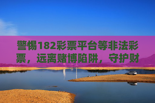 警惕182彩票平台等非法彩票，远离赌博陷阱，守护财产安全，警惕182彩票平台等非法彩票，远离赌博陷阱守护财产安全