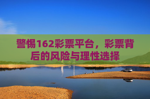 警惕162彩票平台，彩票背后的风险与理性选择