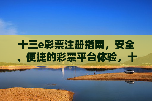 十三e彩票注册指南，安全、便捷的彩票平台体验，十三e彩票注册指南，安全便捷的平台体验