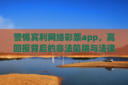 警惕宾利网络彩票app，高回报背后的非法陷阱与法律风险，警惕宾利网络彩票app，高回报诱惑下的非法陷阱与法律风险