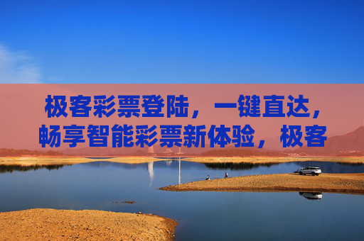 极客彩票登陆，一键直达，畅享智能彩票新体验，极客彩票登陆，一键直达，畅享智能新体验