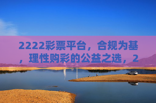 2222彩票平台，合规为基，理性购彩的公益之选，2222彩票平台，合规为基，理性购彩的公益之选