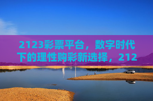 2123彩票平台，数字时代下的理性购彩新选择，2123彩票平台，数字时代的理性购彩新选择
