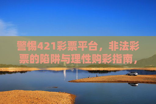 警惕421彩票平台，非法彩票的陷阱与理性购彩指南，警惕421彩票平台，非法彩票陷阱与理性购彩指南