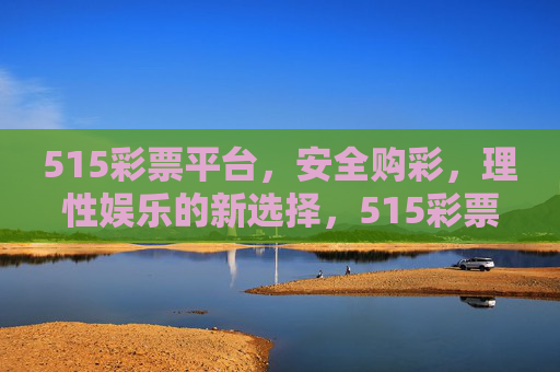 515彩票平台，安全购彩，理性娱乐的新选择，515彩票平台，安全购彩，理性娱乐的新选择