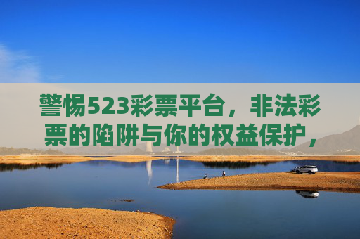 警惕523彩票平台，非法彩票的陷阱与你的权益保护，警惕523彩票平台，非法彩票陷阱与权益保护