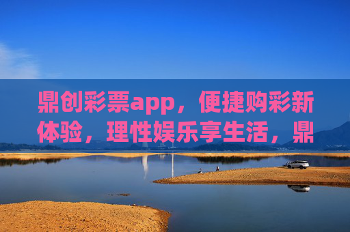 鼎创彩票app，便捷购彩新体验，理性娱乐享生活，鼎创彩票，便捷购彩新体验，理性娱乐享生活