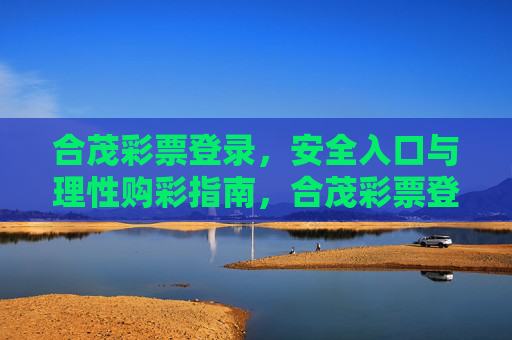 合茂彩票登录，安全入口与理性购彩指南，合茂彩票登录，安全入口与理性购彩指南