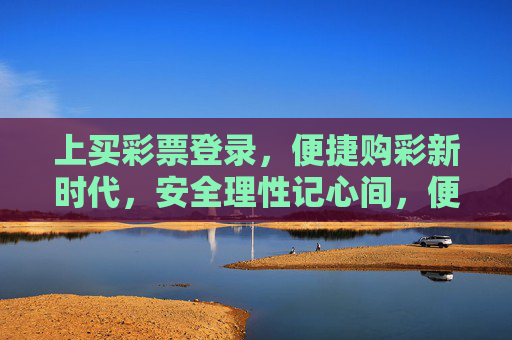 上买彩票登录，便捷购彩新时代，安全理性记心间，便捷购彩新时代，安全理性记心间