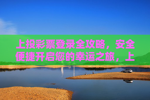 上投彩票登录全攻略，安全便捷开启您的幸运之旅，上投彩票登录全攻略，安全便捷开启幸运之旅