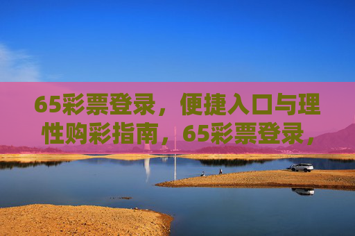 65彩票登录，便捷入口与理性购彩指南，65彩票登录，便捷入口与理性购彩指南